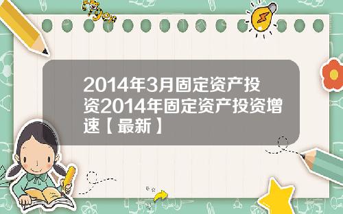 2014年3月固定资产投资2014年固定资产投资增速【最新】