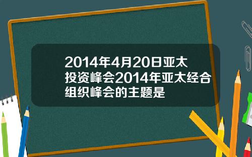 2014年4月20日亚太投资峰会2014年亚太经合组织峰会的主题是