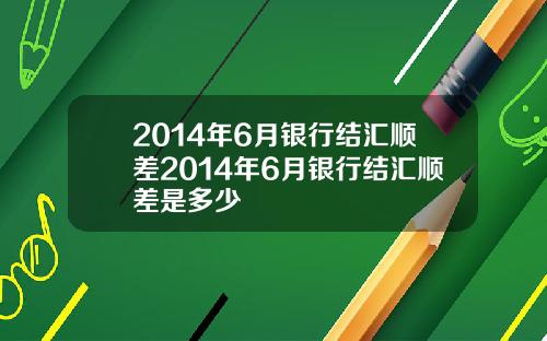 2014年6月银行结汇顺差2014年6月银行结汇顺差是多少