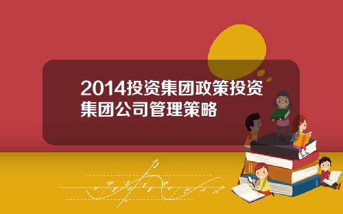 2014投资集团政策投资集团公司管理策略