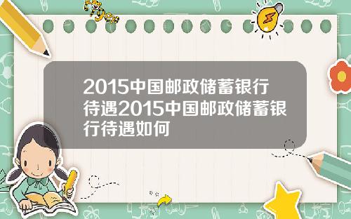 2015中国邮政储蓄银行待遇2015中国邮政储蓄银行待遇如何