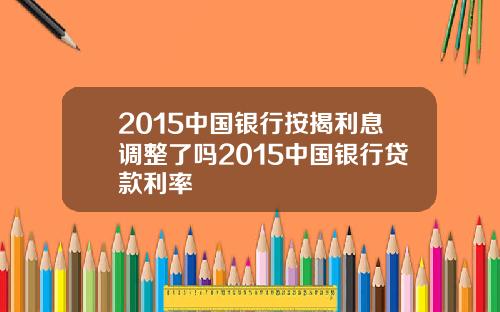 2015中国银行按揭利息调整了吗2015中国银行贷款利率