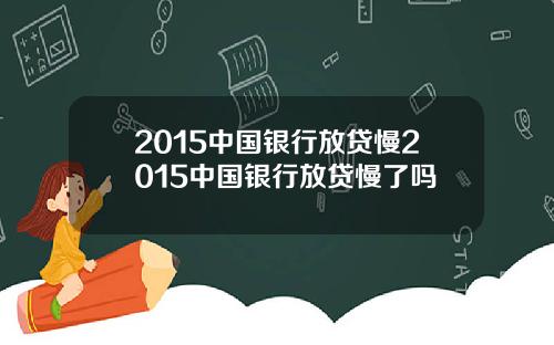 2015中国银行放贷慢2015中国银行放贷慢了吗