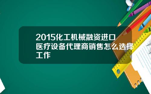 2015化工机械融资进口医疗设备代理商销售怎么选择工作