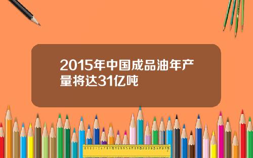 2015年中国成品油年产量将达31亿吨