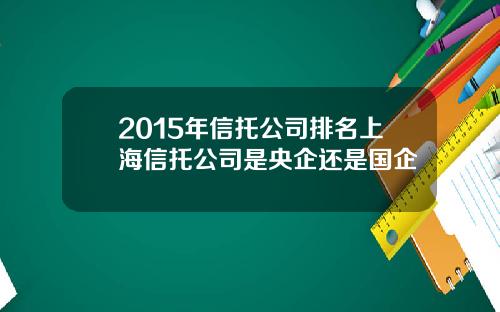 2015年信托公司排名上海信托公司是央企还是国企