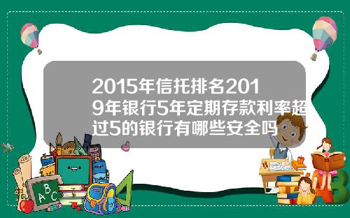 2015年信托排名2019年银行5年定期存款利率超过5的银行有哪些安全吗