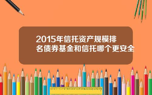 2015年信托资产规模排名债券基金和信托哪个更安全