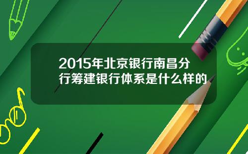 2015年北京银行南昌分行筹建银行体系是什么样的