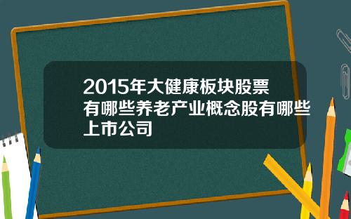 2015年大健康板块股票有哪些养老产业概念股有哪些上市公司