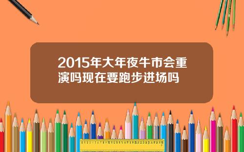 2015年大年夜牛市会重演吗现在要跑步进场吗