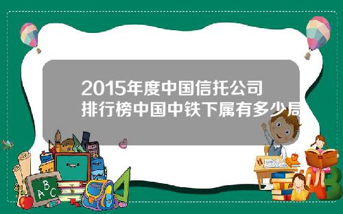 2015年度中国信托公司排行榜中国中铁下属有多少局