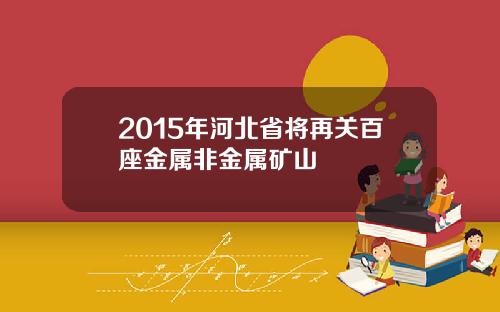 2015年河北省将再关百座金属非金属矿山