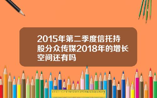 2015年第二季度信托持股分众传媒2018年的增长空间还有吗