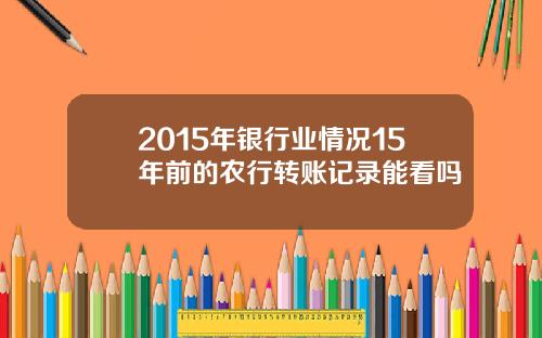 2015年银行业情况15年前的农行转账记录能看吗