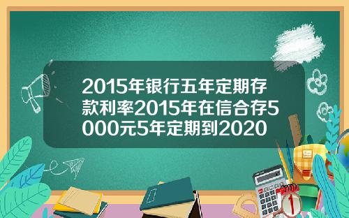 2015年银行五年定期存款利率2015年在信合存5000元5年定期到2020年利息多少