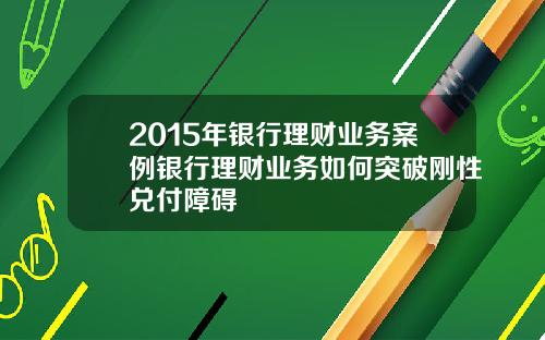 2015年银行理财业务案例银行理财业务如何突破刚性兑付障碍