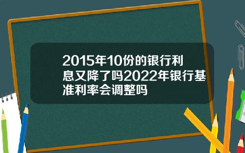 2015年10份的银行利息又降了吗2022年银行基准利率会调整吗