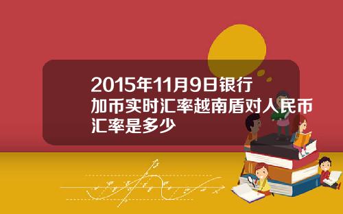 2015年11月9日银行加币实时汇率越南盾对人民币汇率是多少