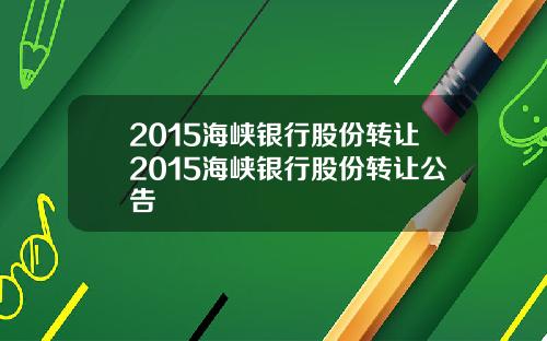 2015海峡银行股份转让2015海峡银行股份转让公告