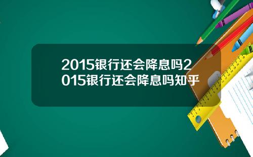 2015银行还会降息吗2015银行还会降息吗知乎