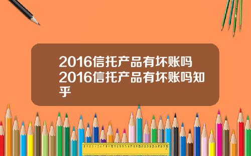 2016信托产品有坏账吗2016信托产品有坏账吗知乎