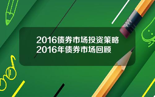 2016债券市场投资策略2016年债券市场回顾