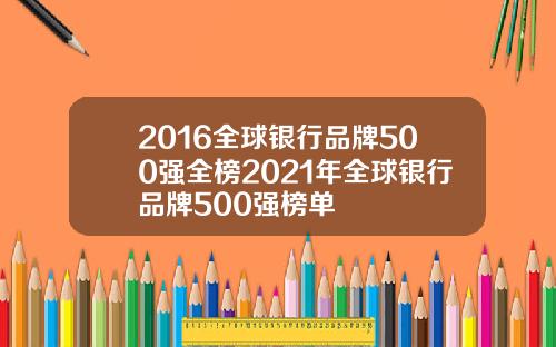 2016全球银行品牌500强全榜2021年全球银行品牌500强榜单