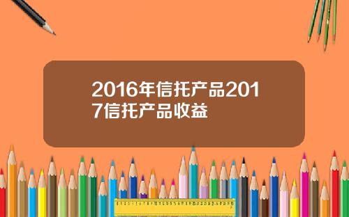 2016年信托产品2017信托产品收益