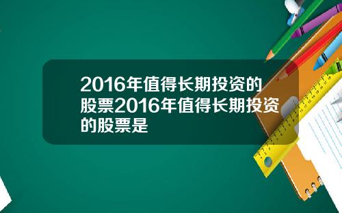 2016年值得长期投资的股票2016年值得长期投资的股票是