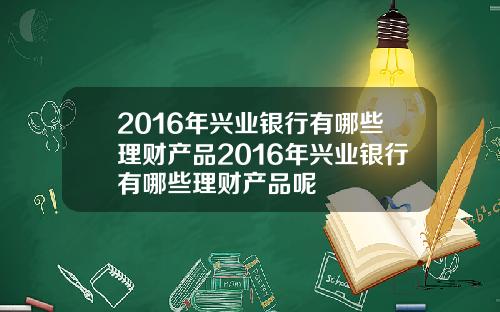 2016年兴业银行有哪些理财产品2016年兴业银行有哪些理财产品呢