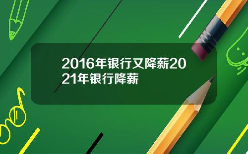 2016年银行又降薪2021年银行降薪