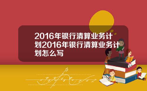 2016年银行清算业务计划2016年银行清算业务计划怎么写