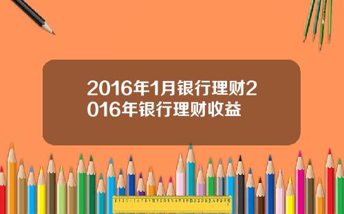 2016年1月银行理财2016年银行理财收益