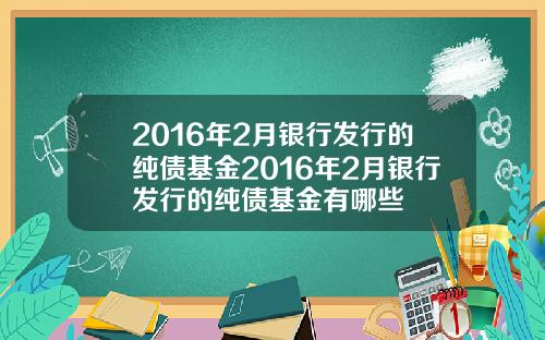 2016年2月银行发行的纯债基金2016年2月银行发行的纯债基金有哪些