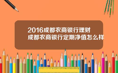 2016成都农商银行理财成都农商银行定期净值怎么样