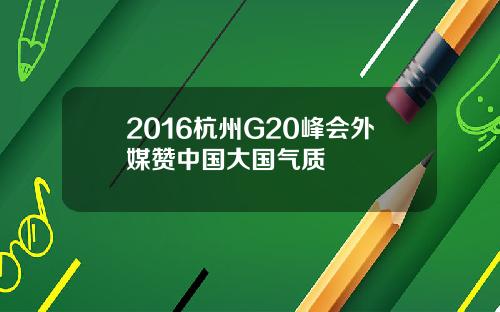 2016杭州G20峰会外媒赞中国大国气质