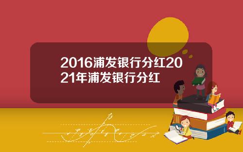 2016浦发银行分红2021年浦发银行分红