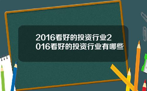 2016看好的投资行业2016看好的投资行业有哪些