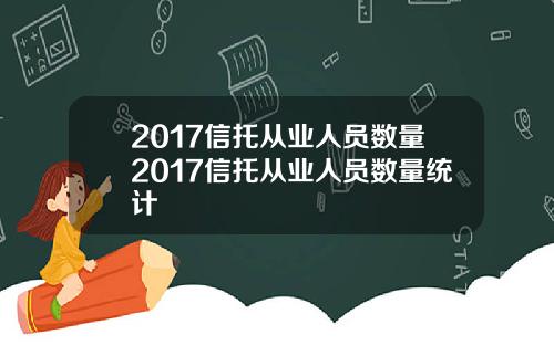 2017信托从业人员数量2017信托从业人员数量统计