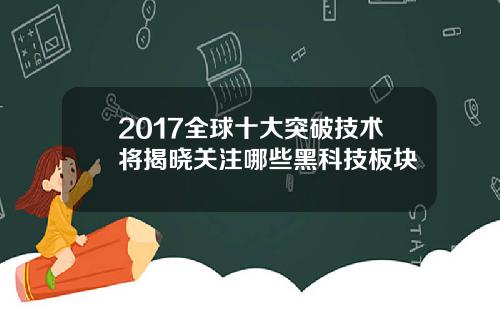 2017全球十大突破技术将揭晓关注哪些黑科技板块