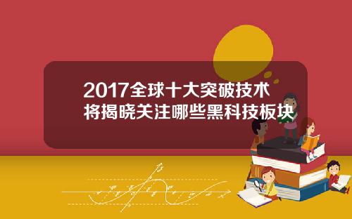 2017全球十大突破技术将揭晓关注哪些黑科技板块