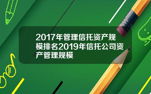 2017年管理信托资产规模排名2019年信托公司资产管理规模