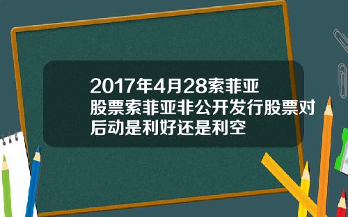 2017年4月28索菲亚股票索菲亚非公开发行股票对后动是利好还是利空