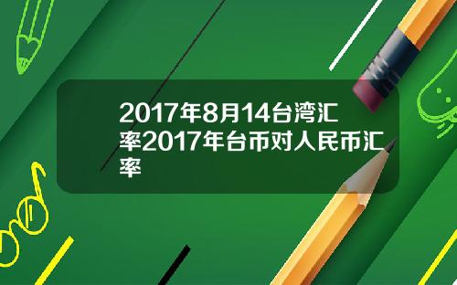 2017年8月14台湾汇率2017年台币对人民币汇率