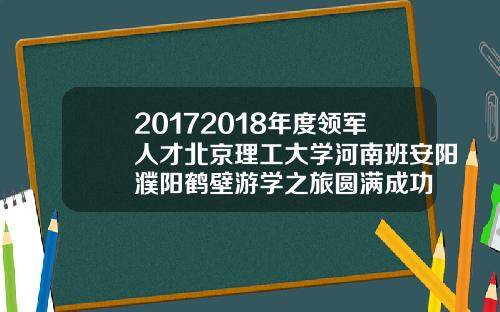 20172018年度领军人才北京理工大学河南班安阳濮阳鹤壁游学之旅圆满成功