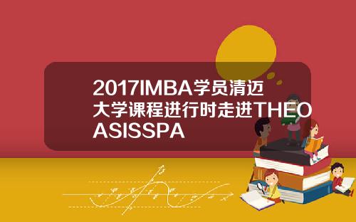 2017IMBA学员清迈大学课程进行时走进THEOASISSPA