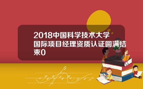 2018中国科学技术大学国际项目经理资质认证圆满结束0