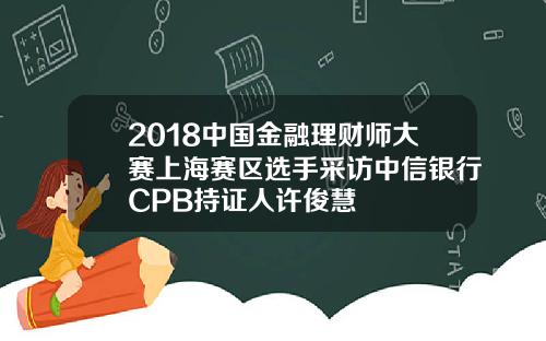 2018中国金融理财师大赛上海赛区选手采访中信银行CPB持证人许俊慧