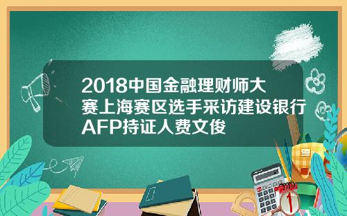 2018中国金融理财师大赛上海赛区选手采访建设银行AFP持证人费文俊